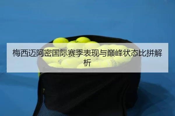 梅西迈阿密国际赛季表现与巅峰状态比拼解析