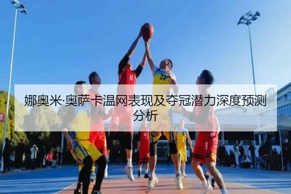 娜奥米·奥萨卡温网表现及夺冠潜力深度预测分析