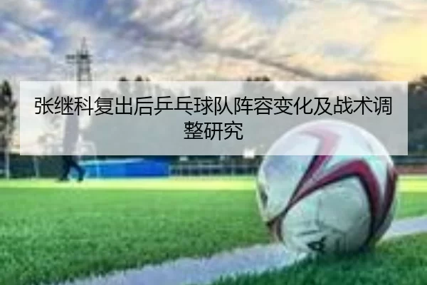 张继科复出后乒乓球队阵容变化及战术调整研究