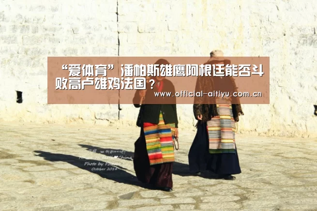 “爱体育”潘帕斯雄鹰阿根廷能否斗败高卢雄鸡法国?(图1) 爱体育