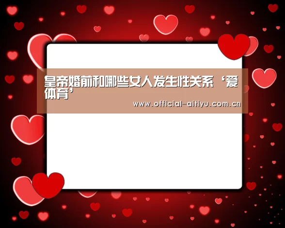 皇帝婚前和哪些女人发生性关系‘爱体育’(图2) 爱体育