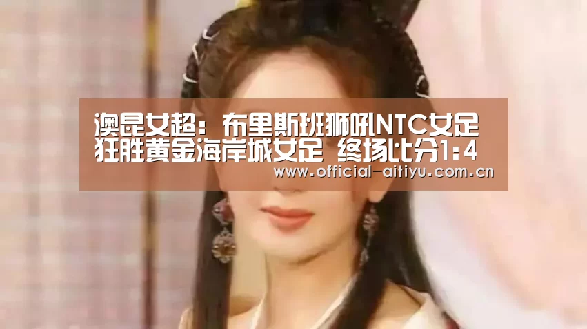 澳昆女超: 布里斯班狮吼NTC女足 狂胜黄金海岸城女足 终场比分1:4“爱体育”(图2) 爱体育